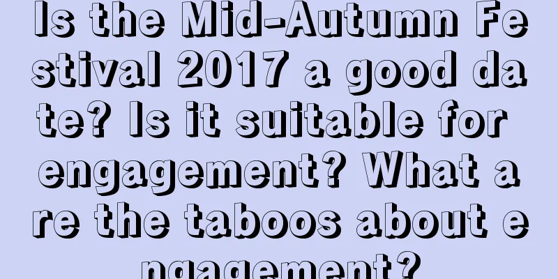 Is the Mid-Autumn Festival 2017 a good date? Is it suitable for engagement? What are the taboos about engagement?