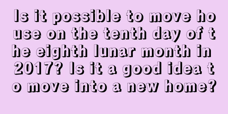 Is it possible to move house on the tenth day of the eighth lunar month in 2017? Is it a good idea to move into a new home?