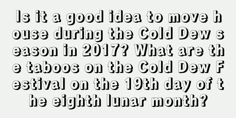 Is it a good idea to move house during the Cold Dew season in 2017? What are the taboos on the Cold Dew Festival on the 19th day of the eighth lunar month?