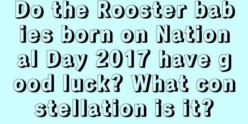 Do the Rooster babies born on National Day 2017 have good luck? What constellation is it?