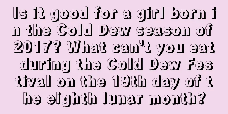 Is it good for a girl born in the Cold Dew season of 2017? What can’t you eat during the Cold Dew Festival on the 19th day of the eighth lunar month?