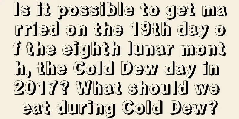 Is it possible to get married on the 19th day of the eighth lunar month, the Cold Dew day in 2017? What should we eat during Cold Dew?