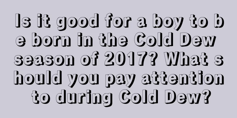 Is it good for a boy to be born in the Cold Dew season of 2017? What should you pay attention to during Cold Dew?
