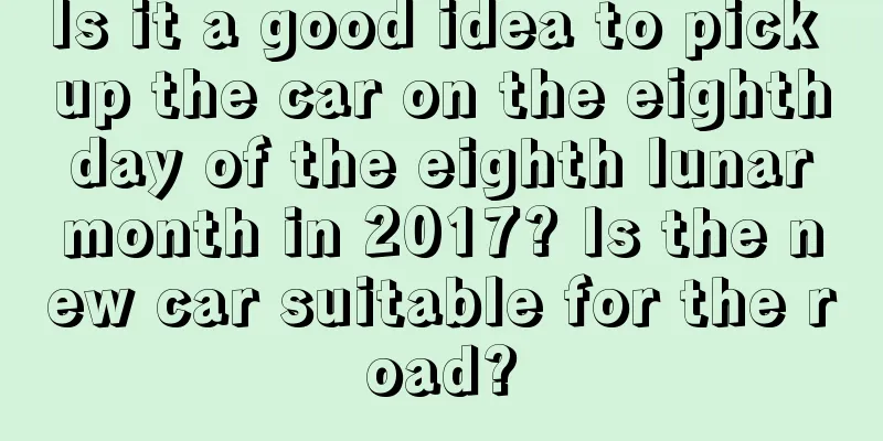 Is it a good idea to pick up the car on the eighth day of the eighth lunar month in 2017? Is the new car suitable for the road?