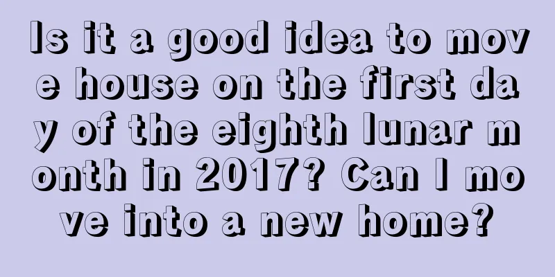 Is it a good idea to move house on the first day of the eighth lunar month in 2017? Can I move into a new home?