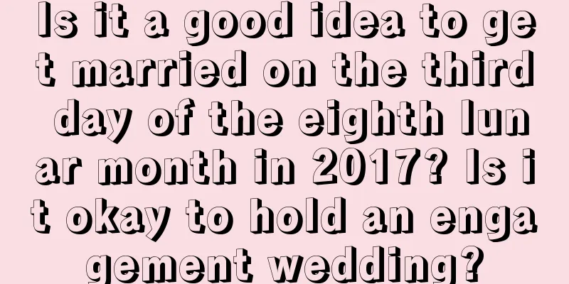Is it a good idea to get married on the third day of the eighth lunar month in 2017? Is it okay to hold an engagement wedding?