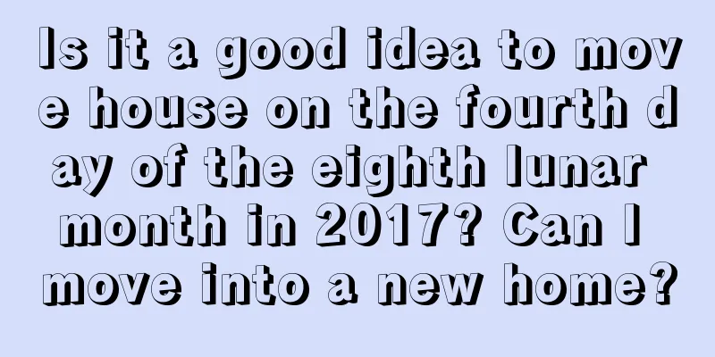 Is it a good idea to move house on the fourth day of the eighth lunar month in 2017? Can I move into a new home?