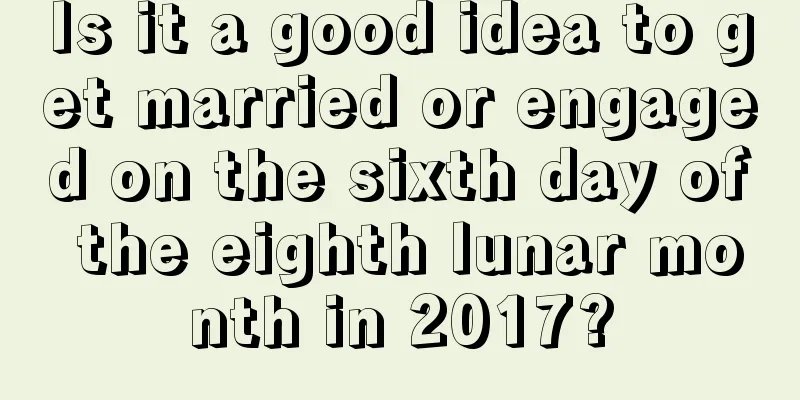 Is it a good idea to get married or engaged on the sixth day of the eighth lunar month in 2017?