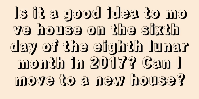 Is it a good idea to move house on the sixth day of the eighth lunar month in 2017? Can I move to a new house?