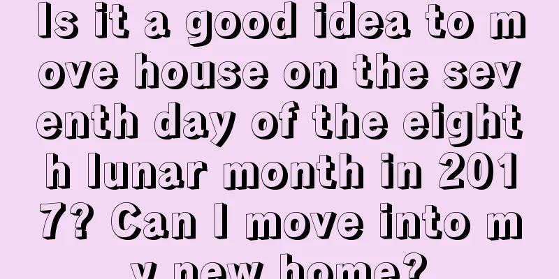 Is it a good idea to move house on the seventh day of the eighth lunar month in 2017? Can I move into my new home?