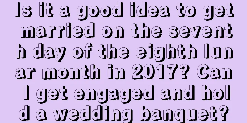Is it a good idea to get married on the seventh day of the eighth lunar month in 2017? Can I get engaged and hold a wedding banquet?