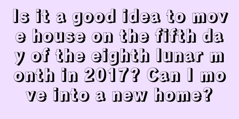 Is it a good idea to move house on the fifth day of the eighth lunar month in 2017? Can I move into a new home?
