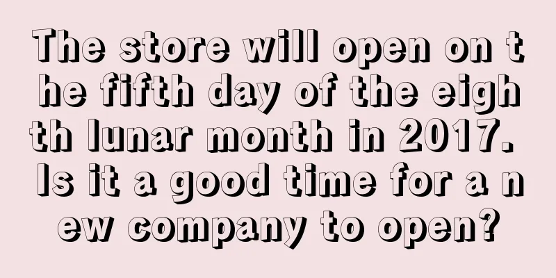 The store will open on the fifth day of the eighth lunar month in 2017. Is it a good time for a new company to open?