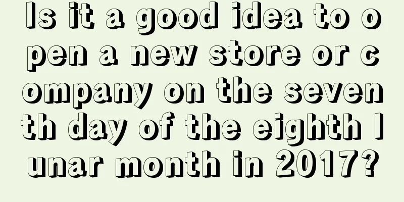 Is it a good idea to open a new store or company on the seventh day of the eighth lunar month in 2017?