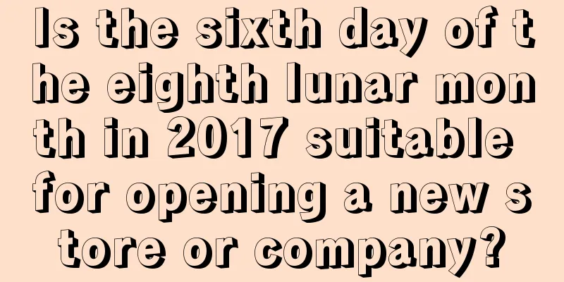 Is the sixth day of the eighth lunar month in 2017 suitable for opening a new store or company?