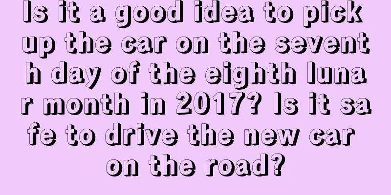 Is it a good idea to pick up the car on the seventh day of the eighth lunar month in 2017? Is it safe to drive the new car on the road?
