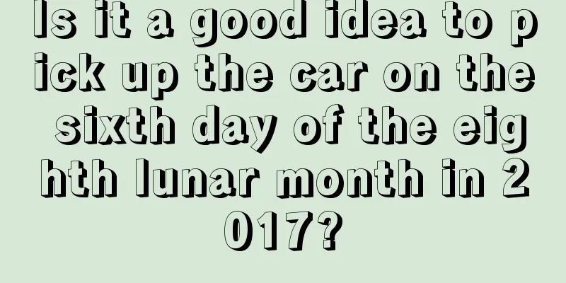 Is it a good idea to pick up the car on the sixth day of the eighth lunar month in 2017?