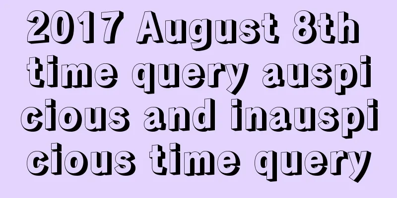 2017 August 8th time query auspicious and inauspicious time query