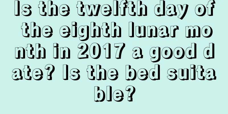 Is the twelfth day of the eighth lunar month in 2017 a good date? Is the bed suitable?