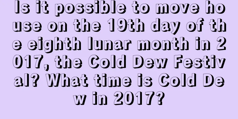 Is it possible to move house on the 19th day of the eighth lunar month in 2017, the Cold Dew Festival? What time is Cold Dew in 2017?