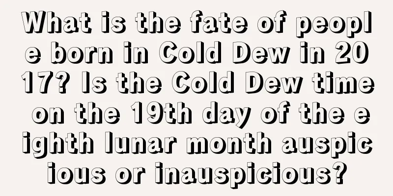 What is the fate of people born in Cold Dew in 2017? Is the Cold Dew time on the 19th day of the eighth lunar month auspicious or inauspicious?