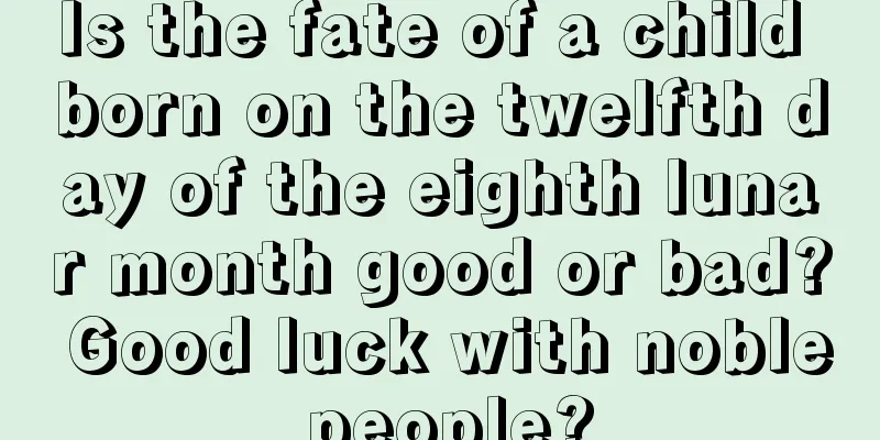 Is the fate of a child born on the twelfth day of the eighth lunar month good or bad? Good luck with noble people?