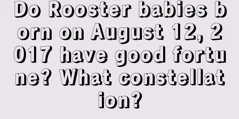 Do Rooster babies born on August 12, 2017 have good fortune? What constellation?