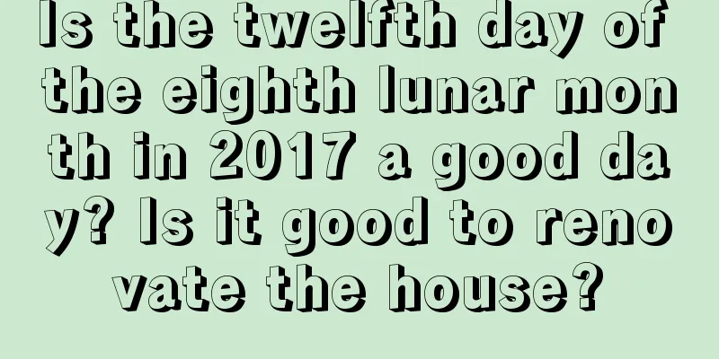 Is the twelfth day of the eighth lunar month in 2017 a good day? Is it good to renovate the house?