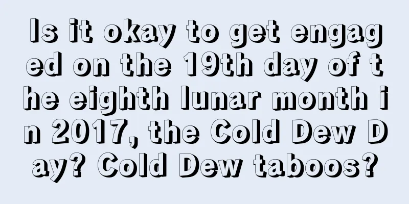 Is it okay to get engaged on the 19th day of the eighth lunar month in 2017, the Cold Dew Day? Cold Dew taboos?