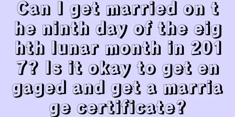 Can I get married on the ninth day of the eighth lunar month in 2017? Is it okay to get engaged and get a marriage certificate?
