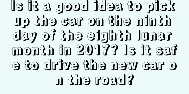 Is it a good idea to pick up the car on the ninth day of the eighth lunar month in 2017? Is it safe to drive the new car on the road?