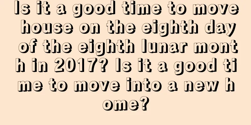 Is it a good time to move house on the eighth day of the eighth lunar month in 2017? Is it a good time to move into a new home?