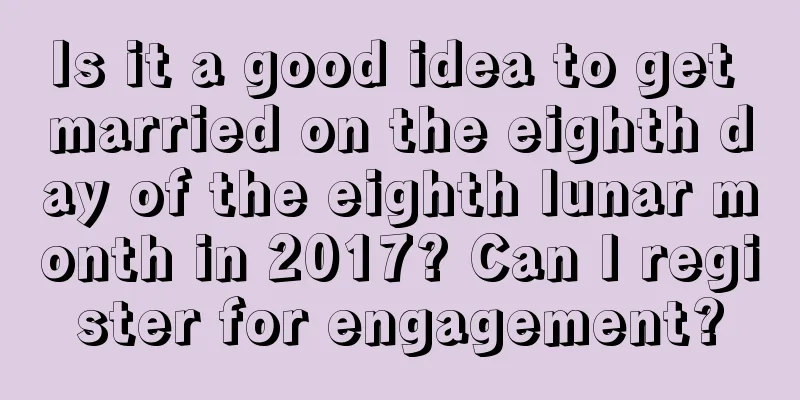 Is it a good idea to get married on the eighth day of the eighth lunar month in 2017? Can I register for engagement?