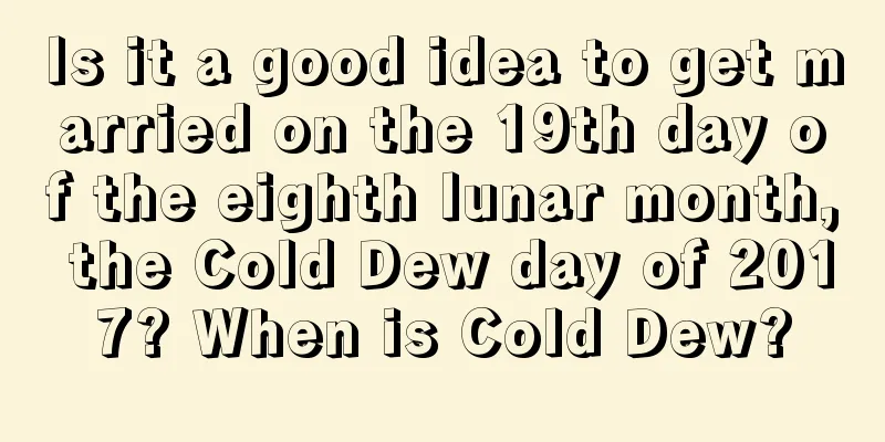 Is it a good idea to get married on the 19th day of the eighth lunar month, the Cold Dew day of 2017? When is Cold Dew?