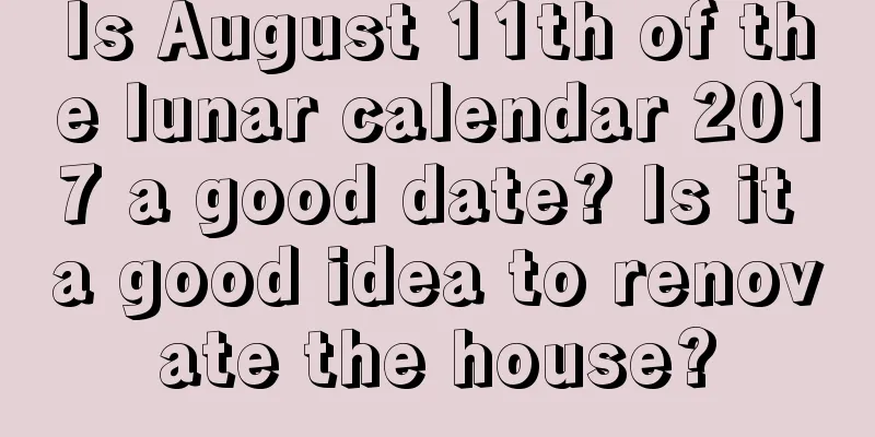 Is August 11th of the lunar calendar 2017 a good date? Is it a good idea to renovate the house?