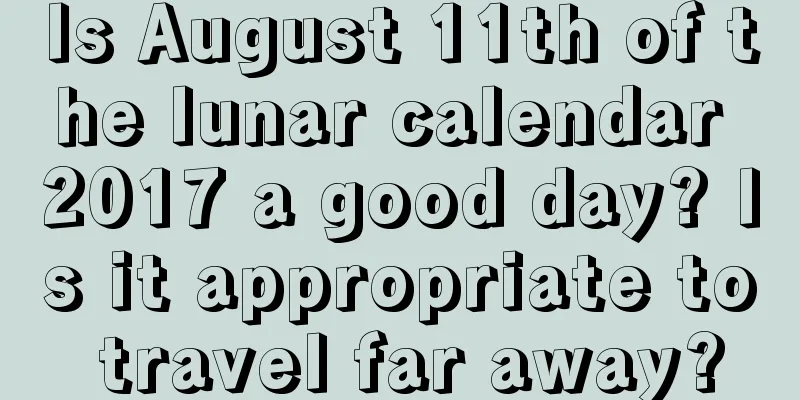 Is August 11th of the lunar calendar 2017 a good day? Is it appropriate to travel far away?