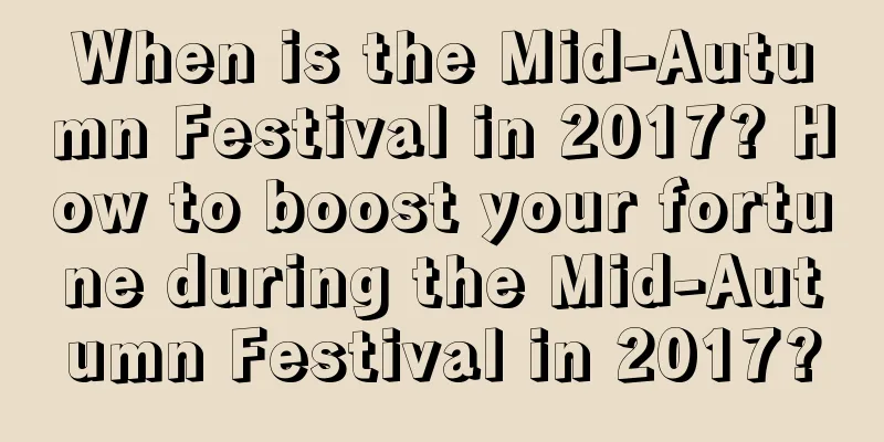 When is the Mid-Autumn Festival in 2017? How to boost your fortune during the Mid-Autumn Festival in 2017?