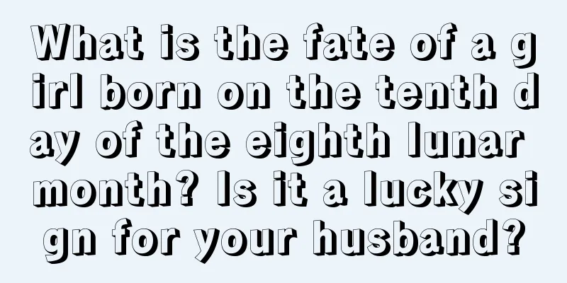 What is the fate of a girl born on the tenth day of the eighth lunar month? Is it a lucky sign for your husband?