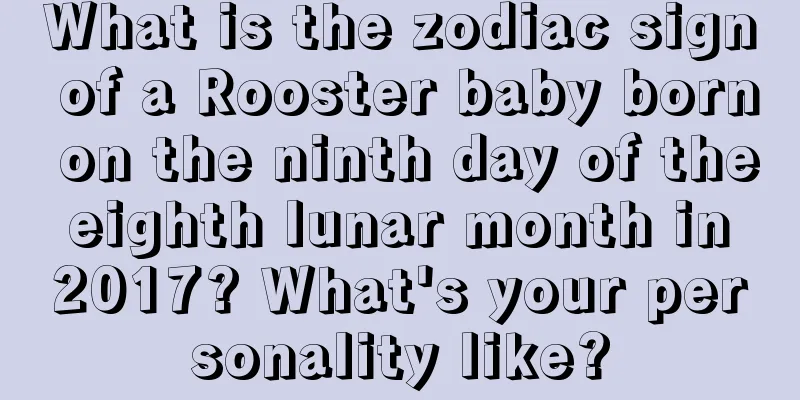What is the zodiac sign of a Rooster baby born on the ninth day of the eighth lunar month in 2017? What's your personality like?