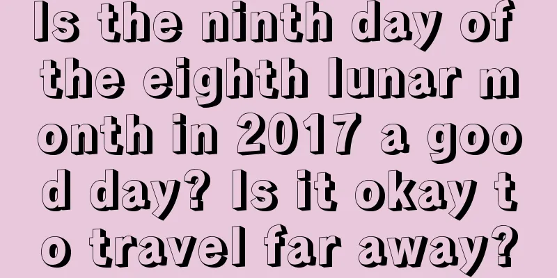 Is the ninth day of the eighth lunar month in 2017 a good day? Is it okay to travel far away?