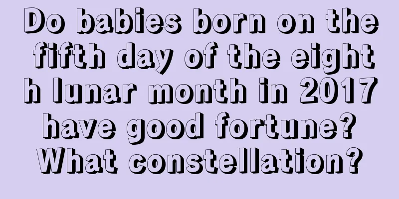 Do babies born on the fifth day of the eighth lunar month in 2017 have good fortune? What constellation?