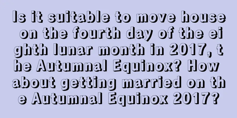 Is it suitable to move house on the fourth day of the eighth lunar month in 2017, the Autumnal Equinox? How about getting married on the Autumnal Equinox 2017?