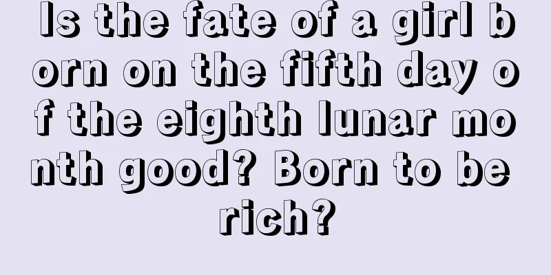 Is the fate of a girl born on the fifth day of the eighth lunar month good? Born to be rich?