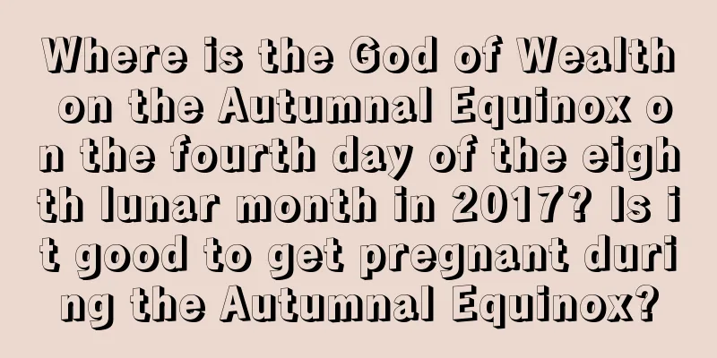 Where is the God of Wealth on the Autumnal Equinox on the fourth day of the eighth lunar month in 2017? Is it good to get pregnant during the Autumnal Equinox?