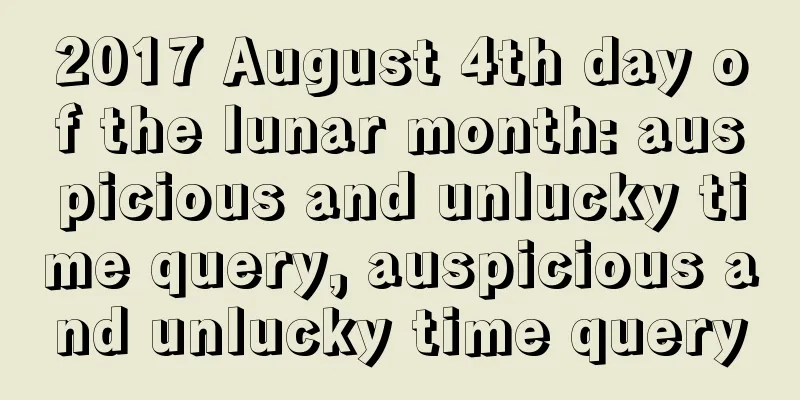 2017 August 4th day of the lunar month: auspicious and unlucky time query, auspicious and unlucky time query
