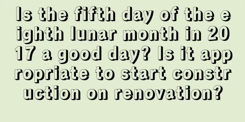 Is the fifth day of the eighth lunar month in 2017 a good day? Is it appropriate to start construction on renovation?