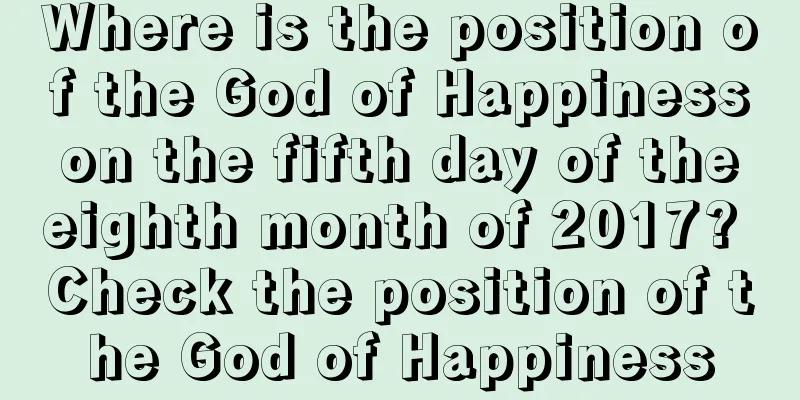 Where is the position of the God of Happiness on the fifth day of the eighth month of 2017? Check the position of the God of Happiness