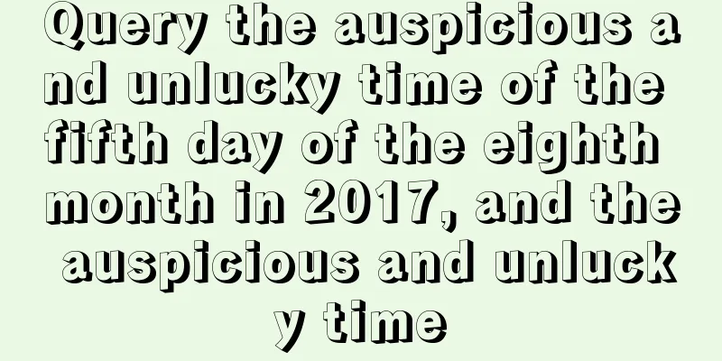 Query the auspicious and unlucky time of the fifth day of the eighth month in 2017, and the auspicious and unlucky time