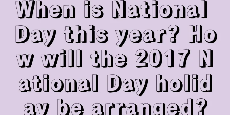 When is National Day this year? How will the 2017 National Day holiday be arranged?