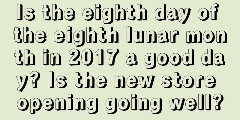 Is the eighth day of the eighth lunar month in 2017 a good day? Is the new store opening going well?